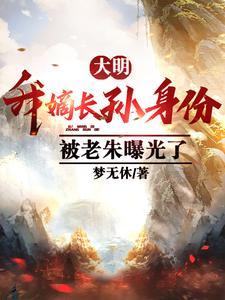 大明我嫡长孙身份被老朱曝光了梦无休