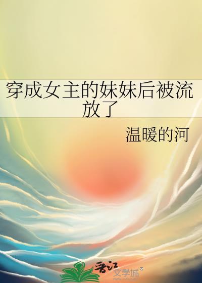 穿成女主的妹妹后被流放了温暖的河txt